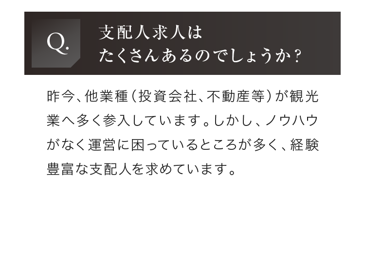 昨今、他業種（投資会社、不動産等）が観光業へ多く参⼊しています。しかし、ノウハウがなく運営に困っているところが多く、経験豊富な⽀配⼈を求めています。